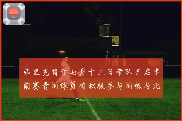 弗里克将于七月十三日带队开启季前赛青训球员将积极参与训练与比赛