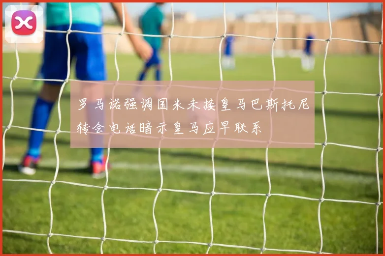 罗马诺强调国米未接皇马巴斯托尼转会电话暗示皇马应早联系