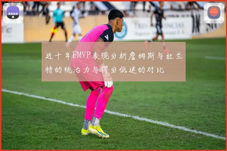 近十年FMVP表现分析詹姆斯与杜兰特的统治力与得分低迷的对比