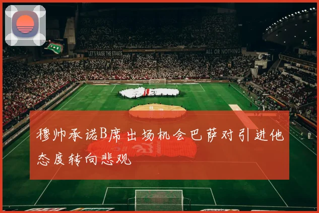 穆帅承诺B席出场机会巴萨对引进他态度转向悲观