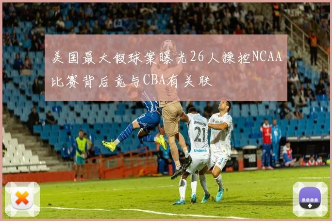 美国最大假球案曝光26人操控NCAA比赛背后竟与CBA有关联