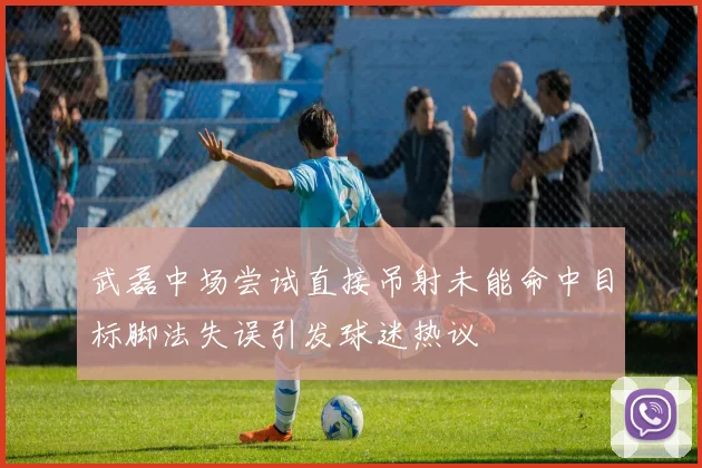武磊中场尝试直接吊射未能命中目标脚法失误引发球迷热议
