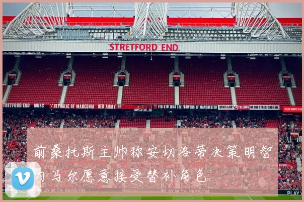 前桑托斯主帅称安切洛蒂决策明智内马尔愿意接受替补角色