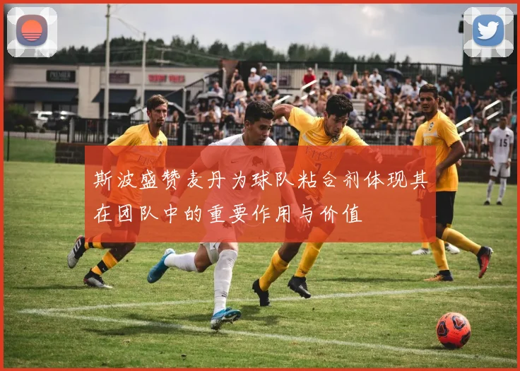 斯波盛赞麦丹为球队粘合剂体现其在团队中的重要作用与价值