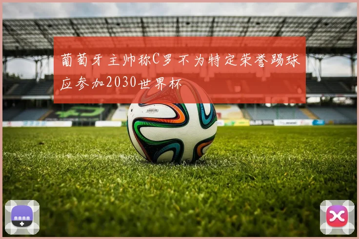 葡萄牙主帅称C罗不为特定荣誉踢球应参加2030世界杯