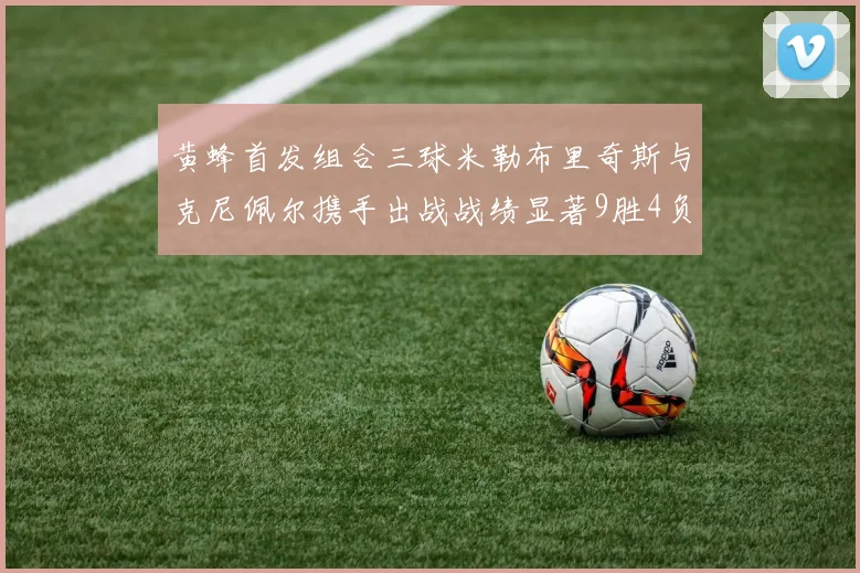 黄蜂首发组合三球米勒布里奇斯与克尼佩尔携手出战战绩显著9胜4负