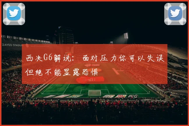 西决G6解说：面对压力你可以失误但绝不能显露恐惧