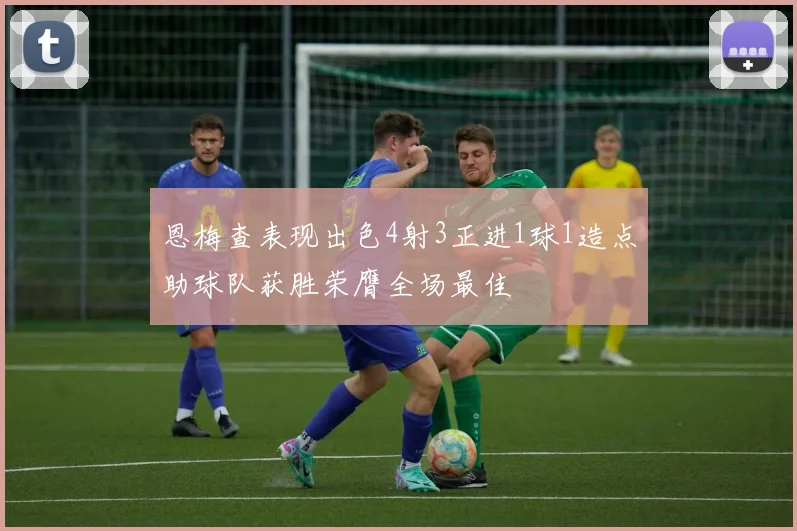 恩梅查表现出色4射3正进1球1造点助球队获胜荣膺全场最佳