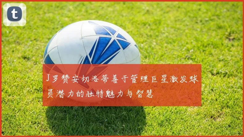 J罗赞安切洛蒂善于管理巨星激发球员潜力的独特魅力与智慧