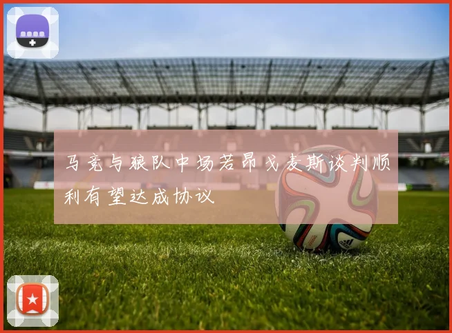 马竞与狼队中场若昂戈麦斯谈判顺利有望达成协议