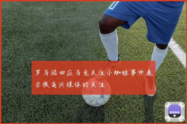 罗马诺回应马竞关注小蜘蛛事件表示很高兴媒体的关注