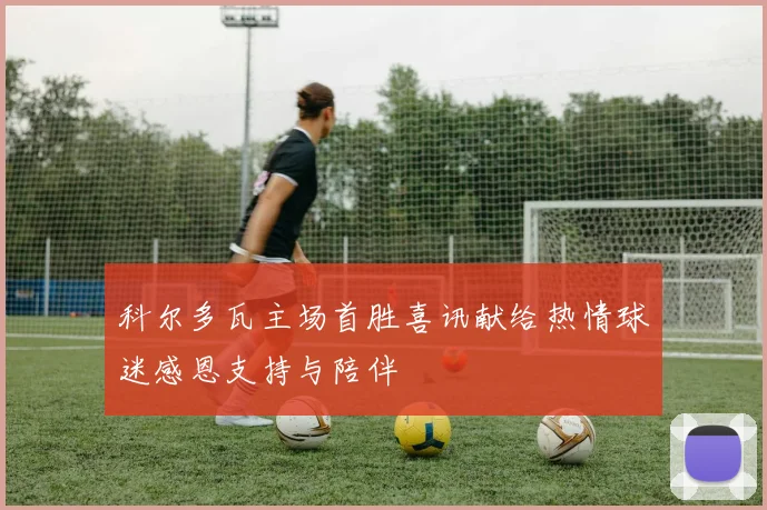 科尔多瓦主场首胜喜讯献给热情球迷感恩支持与陪伴