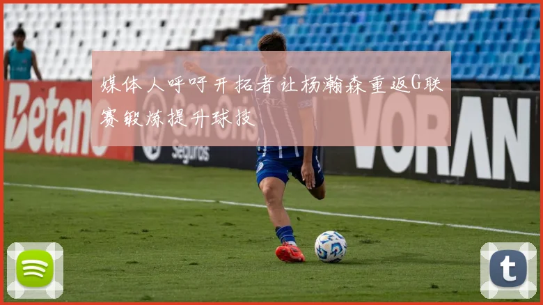 媒体人呼吁开拓者让杨瀚森重返G联赛锻炼提升球技