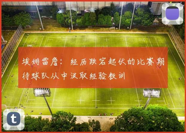 埃姆雷詹：经历跌宕起伏的比赛期待球队从中汲取经验教训