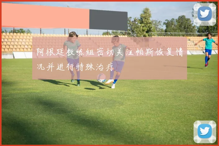 阿根廷教练组密切关注帕斯恢复情况并进行特殊治疗