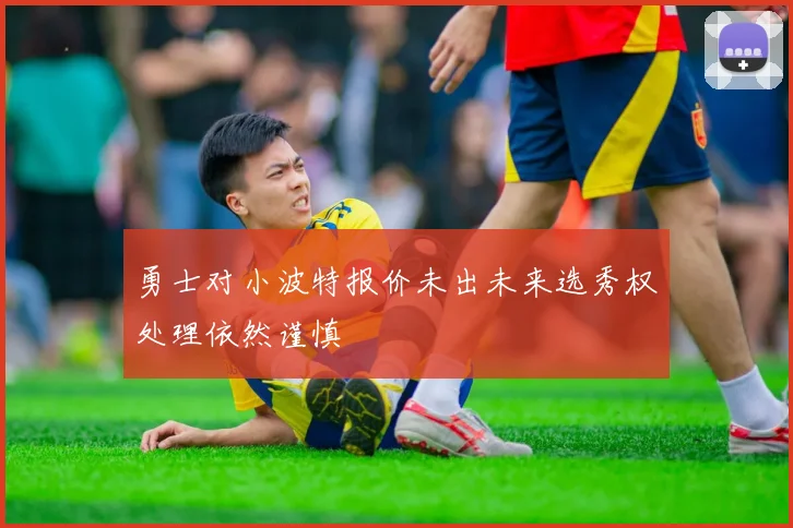 勇士对小波特报价未出未来选秀权处理依然谨慎