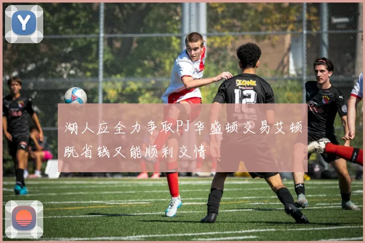 湖人应全力争取PJ华盛顿交易艾顿既省钱又能顺利交情