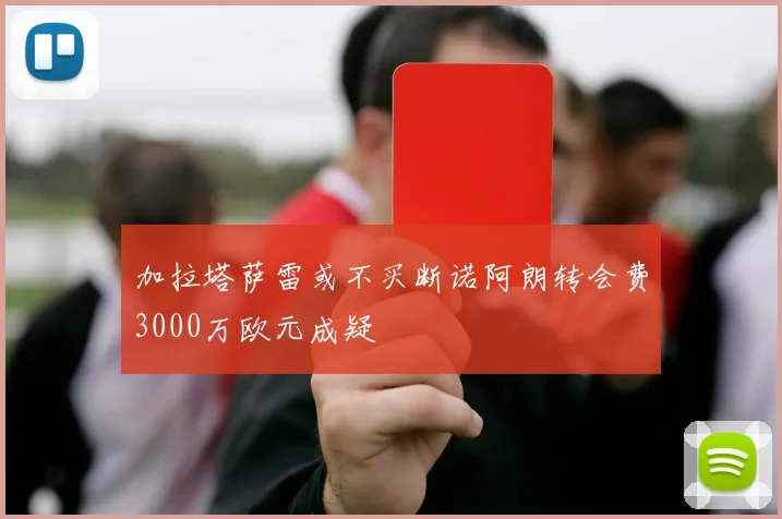 加拉塔萨雷或不买断诺阿朗转会费3000万欧元成疑