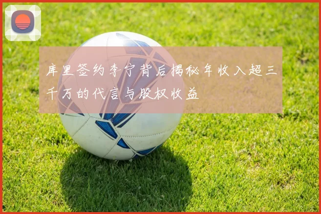 库里签约李宁背后揭秘年收入超三千万的代言与股权收益