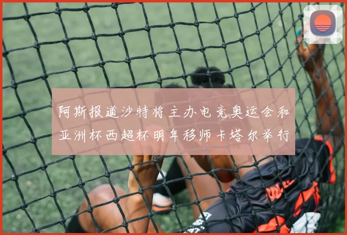 阿斯报道沙特将主办电竞奥运会和亚洲杯西超杯明年移师卡塔尔举行