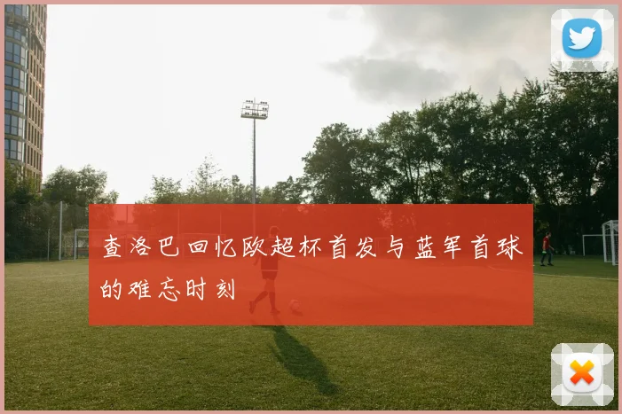 查洛巴回忆欧超杯首发与蓝军首球的难忘时刻