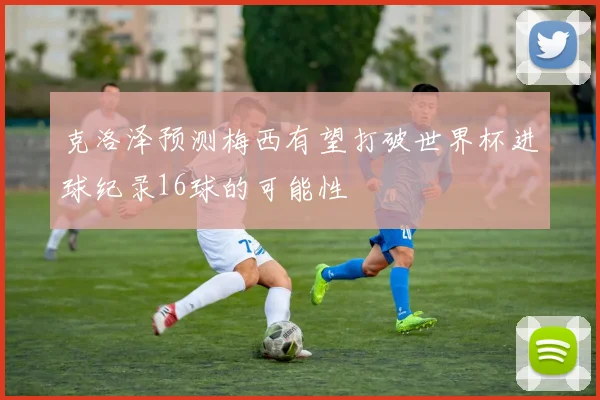 克洛泽预测梅西有望打破世界杯进球纪录16球的可能性