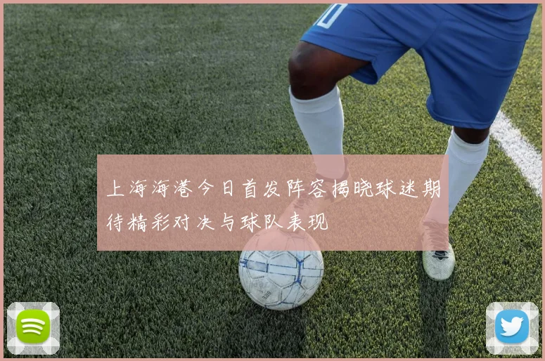上海海港今日首发阵容揭晓球迷期待精彩对决与球队表现