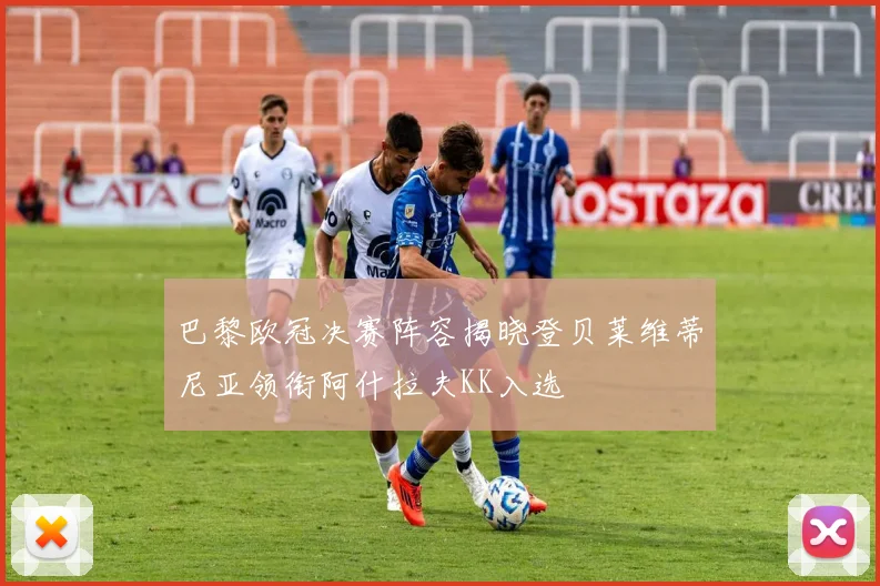 巴黎欧冠决赛阵容揭晓登贝莱维蒂尼亚领衔阿什拉夫KK入选