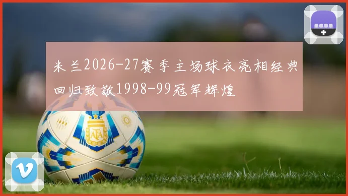 米兰2026-27赛季主场球衣亮相经典回归致敬1998-99冠军辉煌