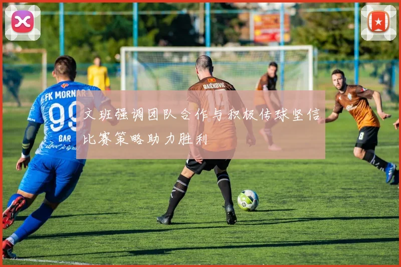 文班强调团队合作与积极传球坚信比赛策略助力胜利