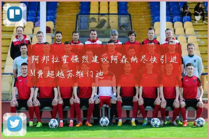 阿邦拉霍强烈建议阿森纳尽快引进M费超越苏维门迪