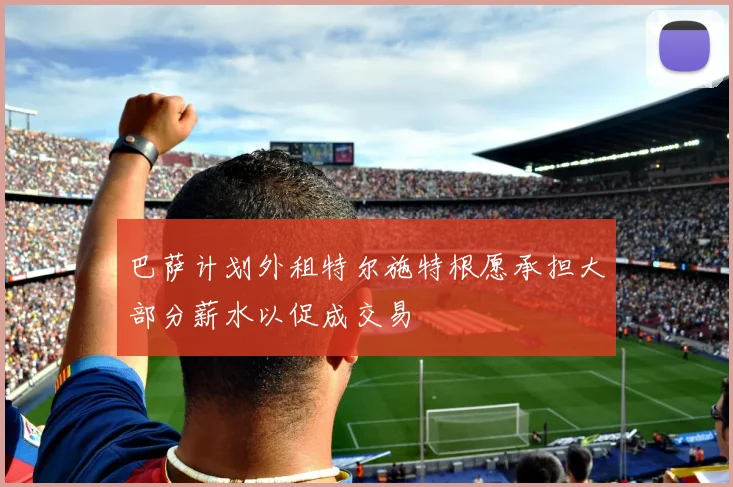 巴萨计划外租特尔施特根愿承担大部分薪水以促成交易