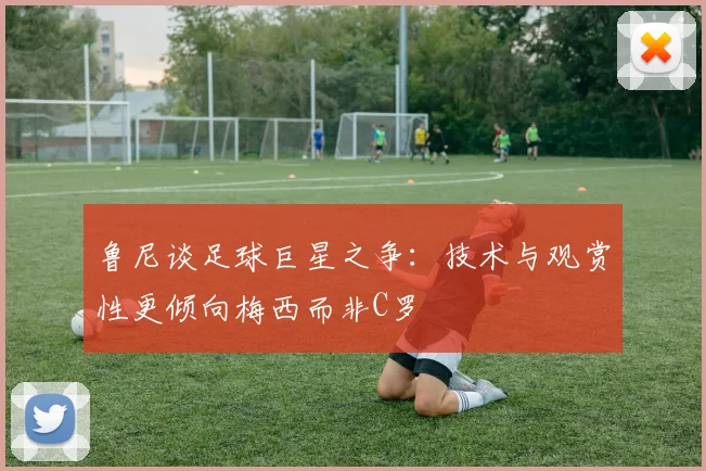 鲁尼谈足球巨星之争：技术与观赏性更倾向梅西而非C罗