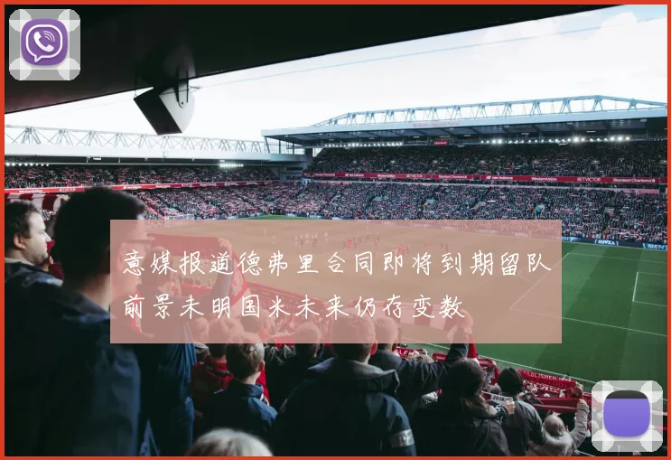 意媒报道德弗里合同即将到期留队前景未明国米未来仍存变数