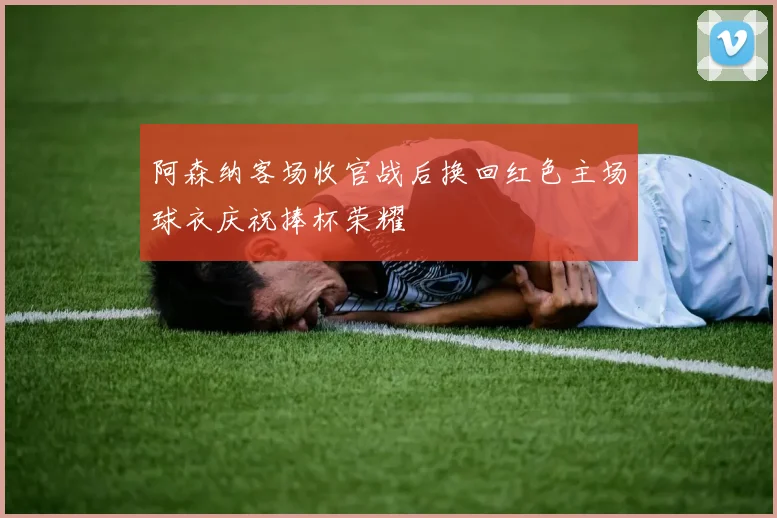 阿森纳客场收官战后换回红色主场球衣庆祝捧杯荣耀