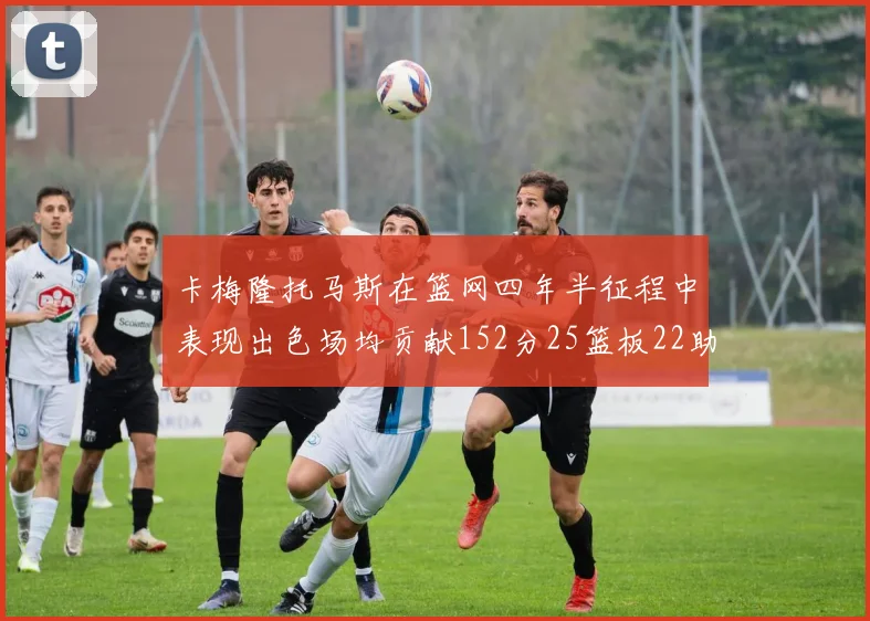 卡梅隆托马斯在篮网四年半征程中表现出色场均贡献152分25篮板22助攻